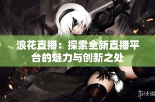 浪花直播：探索全新直播平台的魅力与创新之处