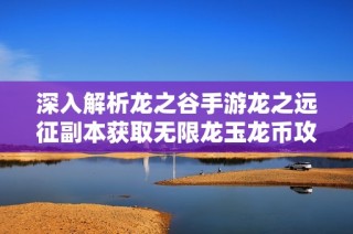 深入解析龙之谷手游龙之远征副本获取无限龙玉龙币攻略