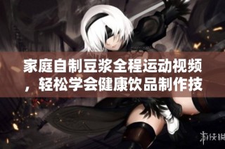 家庭自制豆浆全程运动视频，轻松学会健康饮品制作技巧