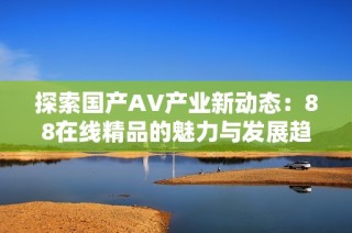 探索国产AV产业新动态：88在线精品的魅力与发展趋势
