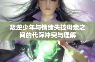 叛逆少年与情绪失控母亲之间的代际冲突与理解