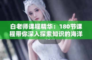 白老师课程精华：180节课程带你深入探索知识的海洋