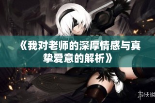 《我对老师的深厚情感与真挚爱意的解析》