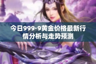 今日999·9黄金价格最新行情分析与走势预测