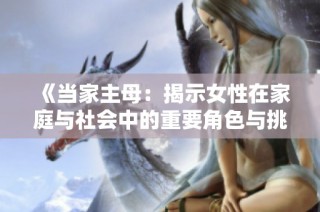 《当家主母：揭示女性在家庭与社会中的重要角色与挑战》