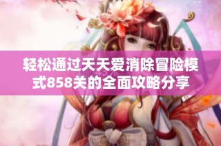 轻松通过天天爱消除冒险模式858关的全面攻略分享