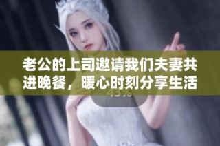 老公的上司邀请我们夫妻共进晚餐，暖心时刻分享生活点滴