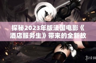 探秘2023年版法国电影《酒店服务生》带来的全新故事体验