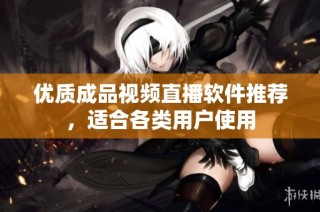 优质成品视频直播软件推荐，适合各类用户使用