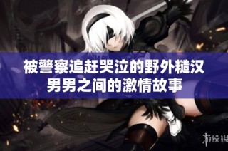 被警察追赶哭泣的野外糙汉男男之间的激情故事