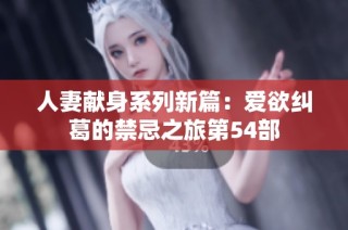 人妻献身系列新篇：爱欲纠葛的禁忌之旅第54部