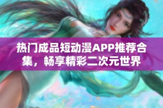 热门成品短动漫APP推荐合集，畅享精彩二次元世界