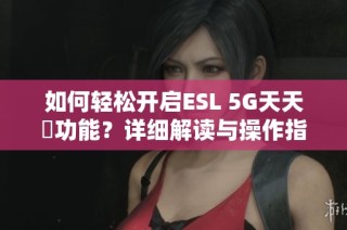 如何轻松开启ESL 5G天天奭功能？详细解读与操作指南