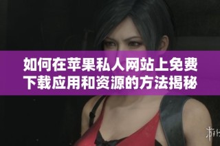 如何在苹果私人网站上免费下载应用和资源的方法揭秘