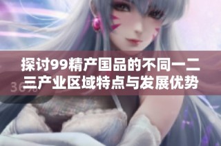 探讨99精产国品的不同一二三产业区域特点与发展优势