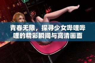 青春无限，探寻少女哔哩哔哩的精彩瞬间与高清画面