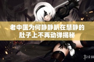 老中医为何静静趴在慧静的肚子上不再动弹揭秘