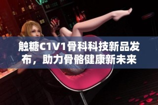 触糖C1V1骨科科技新品发布，助力骨骼健康新未来