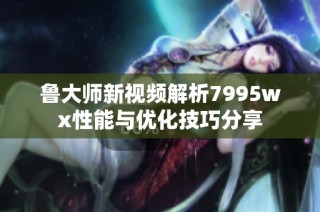 鲁大师新视频解析7995wx性能与优化技巧分享