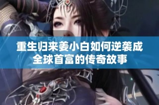 重生归来姜小白如何逆袭成全球首富的传奇故事