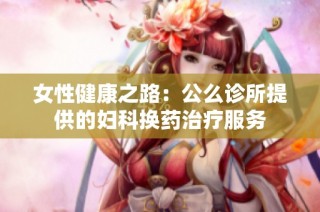 女性健康之路：公么诊所提供的妇科换药治疗服务