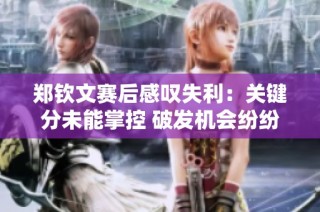 郑钦文赛后感叹失利：关键分未能掌控 破发机会纷纷失利