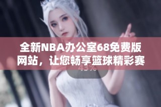全新NBA办公室68免费版网站，让您畅享篮球精彩赛事资讯