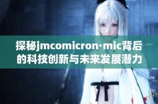 探秘jmcomicron·mic背后的科技创新与未来发展潜力