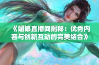 《媚娘直播间揭秘：优秀内容与创新互动的完美结合》