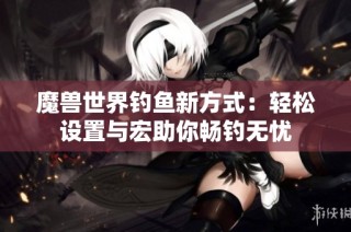 魔兽世界钓鱼新方式：轻松设置与宏助你畅钓无忧
