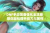 DNF手游装备强化全攻略 带你轻松提升战力与属性