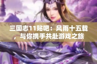 三国志11贴吧：风雨十五载，与你携手共赴游戏之旅