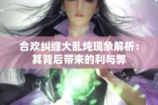 合欢纠缠大乱炖现象解析：其背后带来的利与弊