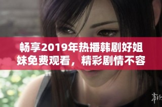 畅享2019年热播韩剧好姐妹免费观看，精彩剧情不容错过