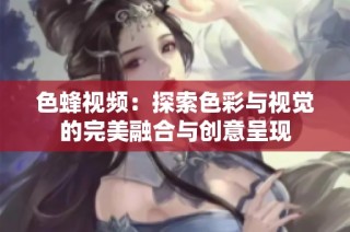 色蜂视频：探索色彩与视觉的完美融合与创意呈现