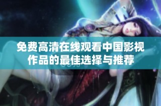 免费高清在线观看中国影视作品的最佳选择与推荐