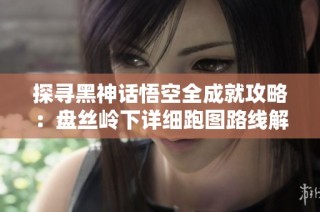 探寻黑神话悟空全成就攻略：盘丝岭下详细跑图路线解析