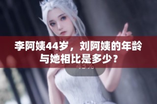 李阿姨44岁，刘阿姨的年龄与她相比是多少？