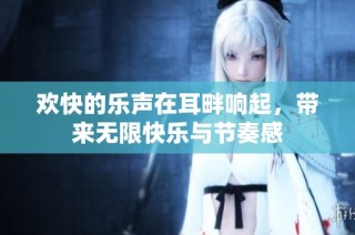 欢快的乐声在耳畔响起，带来无限快乐与节奏感