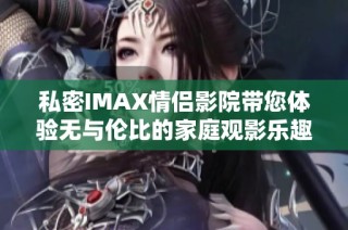 私密IMAX情侣影院带您体验无与伦比的家庭观影乐趣