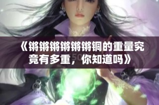 《锵锵锵锵锵锵铜的重量究竟有多重，你知道吗》