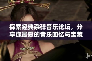 探索经典杂碎音乐论坛，分享你最爱的音乐回忆与宝藏曲目