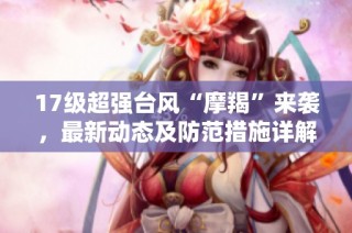 17级超强台风“摩羯”来袭，最新动态及防范措施详解