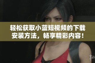 轻松获取小蓝短视频的下载安装方法，畅享精彩内容！