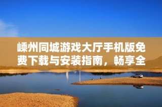 嵊州同城游戏大厅手机版免费下载与安装指南，畅享全民游戏乐趣