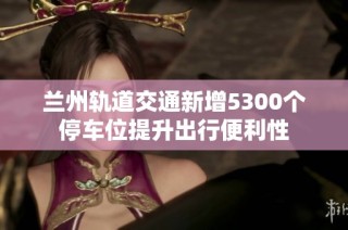 兰州轨道交通新增5300个停车位提升出行便利性