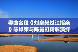 粤曲名段《刘皇叔过江招亲》陈焯荣与陈曼虹精彩演绎在线收听