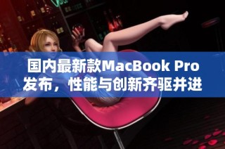 国内最新款MacBook Pro发布，性能与创新齐驱并进