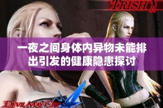 一夜之间身体内异物未能排出引发的健康隐患探讨