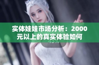 实体娃娃市场分析：2000元以上的真实体验如何